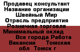 Продавец-консультант › Название организации ­ Швейный Мир › Отрасль предприятия ­ Розничная торговля › Минимальный оклад ­ 30 000 - Все города Работа » Вакансии   . Томская обл.,Томск г.